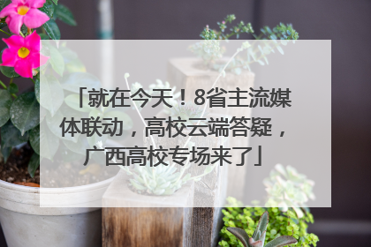 就在今天！8省主流媒体联动，高校云端答疑，广西高校专场来了