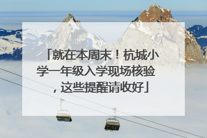 就在本周末！杭城小学一年级入学现场核验，这些提醒请收好