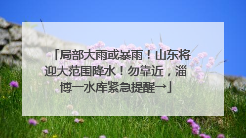 局部大雨或暴雨！山东将迎大范围降水！勿靠近，淄博一水库紧急提醒→