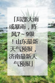 局部大雨或暴雨，阵风7～9级！山东最新天气预报，济南最新天气预报