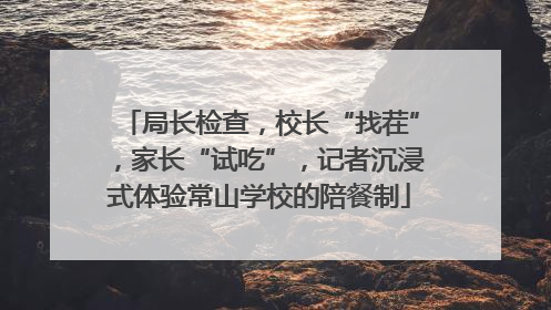 局长检查，校长“找茬”，家长“试吃”，记者沉浸式体验常山学校的陪餐制