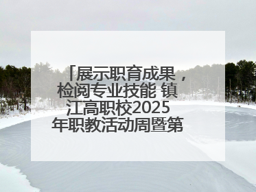 展示职育成果，检阅专业技能 镇江高职校2025年职教活动周暨第八届技能节开幕