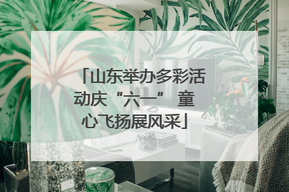 山东举办多彩活动庆“六一” 童心飞扬展风采