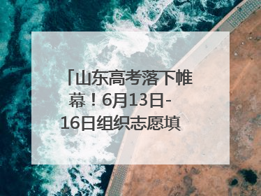 山东高考落下帷幕！6月13日-16日组织志愿填报模拟演练