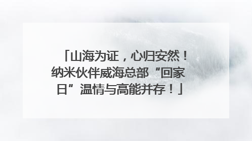 山海为证，心归安然！纳米伙伴威海总部“回家日”温情与高能并存！
