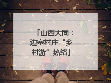 山西大同：边塞村庄“乡村游”热络