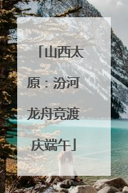 山西太原：汾河龙舟竞渡庆端午