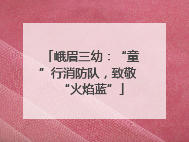 峨眉三幼：“童”行消防队，致敬“火焰蓝”