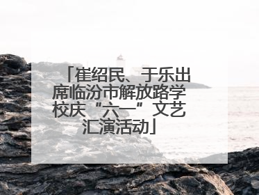 崔绍民、于乐出席临汾市解放路学校庆“六一”文艺汇演活动