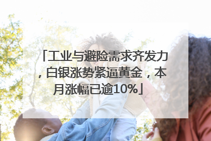 工业与避险需求齐发力，白银涨势紧逼黄金，本月涨幅已逾10%