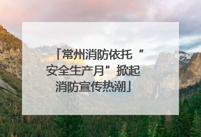 常州消防依托“安全生产月”掀起消防宣传热潮