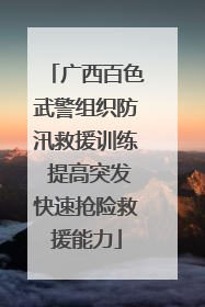 广西百色武警组织防汛救援训练 提高突发快速抢险救援能力
