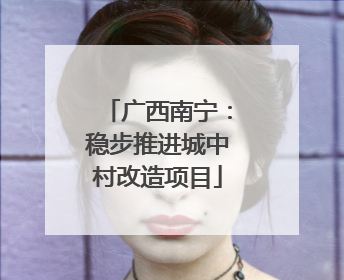 广西南宁：稳步推进城中村改造项目