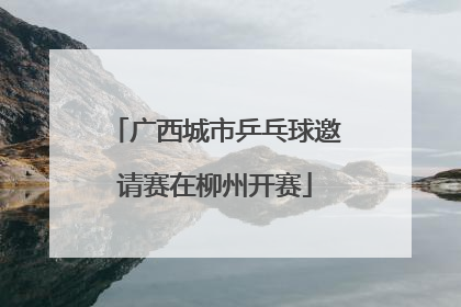 广西城市乒乓球邀请赛在柳州开赛