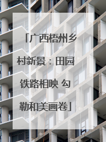 广西梧州乡村新景：田园铁路相映 勾勒和美画卷