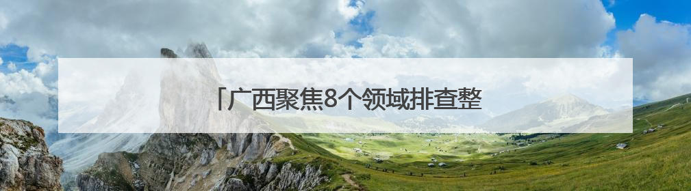 广西聚焦8个领域排查整治涉重金属环境安全隐患
