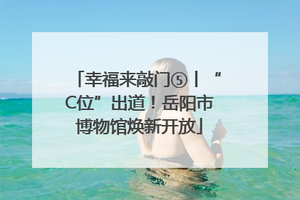 幸福来敲门⑤丨“C位”出道！岳阳市博物馆焕新开放