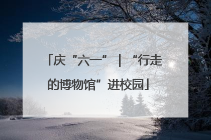 庆“六一”｜“行走的博物馆”进校园