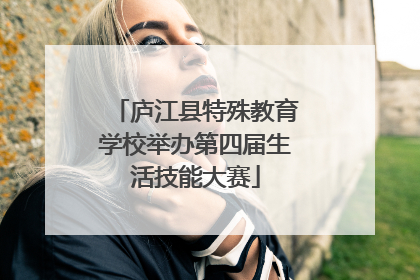 庐江县特殊教育学校举办第四届生活技能大赛