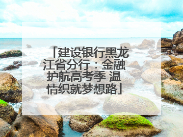 建设银行黑龙江省分行：金融护航高考季 温情织就梦想路