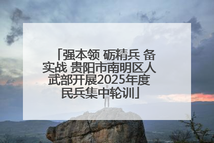 强本领 砺精兵 备实战 贵阳市南明区人武部开展2025年度民兵集中轮训