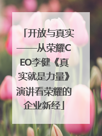 开放与真实——从荣耀CEO李健《真实就是力量》演讲看荣耀的企业新经