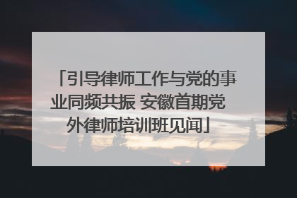 引导律师工作与党的事业同频共振 安徽首期党外律师培训班见闻