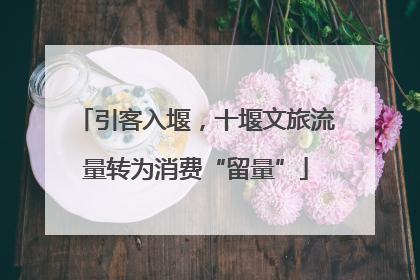 引客入堰，十堰文旅流量转为消费“留量”