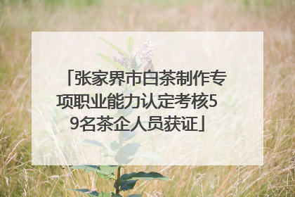 张家界市白茶制作专项职业能力认定考核59名茶企人员获证