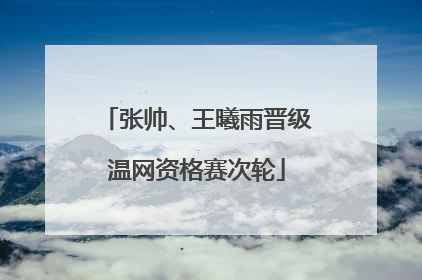 张帅、王曦雨晋级温网资格赛次轮