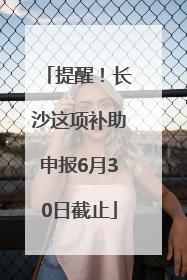 提醒！长沙这项补助申报6月30日截止