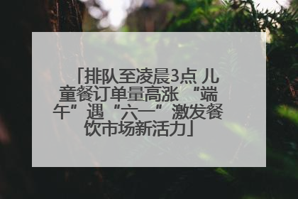 排队至凌晨3点 儿童餐订单量高涨 “端午”遇“六一”激发餐饮市场新活力