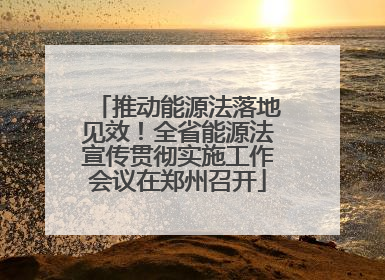 推动能源法落地见效！全省能源法宣传贯彻实施工作会议在郑州召开