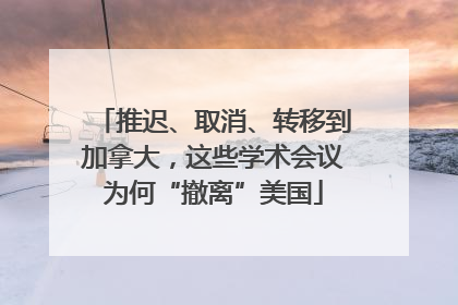 推迟、取消、转移到加拿大，这些学术会议为何“撤离”美国