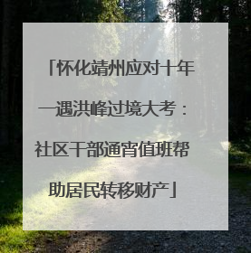 怀化靖州应对十年一遇洪峰过境大考：社区干部通宵值班帮助居民转移财产