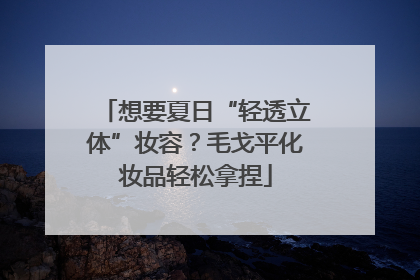 想要夏日“轻透立体”妆容？毛戈平化妆品轻松拿捏
