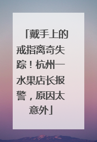 戴手上的戒指离奇失踪！杭州一水果店长报警，原因太意外