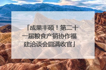 成果丰硕！第二十一届粮食产销协作福建洽谈会圆满收官