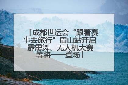 成都世运会“跟着赛事去旅行”眉山站开启 霹雳舞、无人机大赛等将一一登场