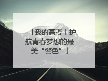 我的高考丨护航青春梦想的最美“警色”