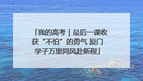 我的高考｜最后一课收获“不怕”的勇气 厦门学子万里同风赴新程