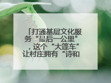 打通基层文化服务“最后一公里”，这个“大篷车”让村庄拥有“诗和远方”
