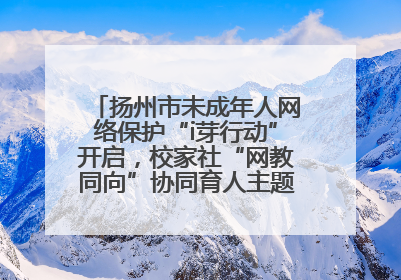扬州市未成年人网络保护“i芽行动”开启，校家社“网教同向”协同育人主题活动启动