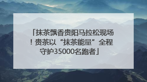 抹茶飘香贵阳马拉松现场！贵茶以“抹茶能量”全程守护35000名跑者