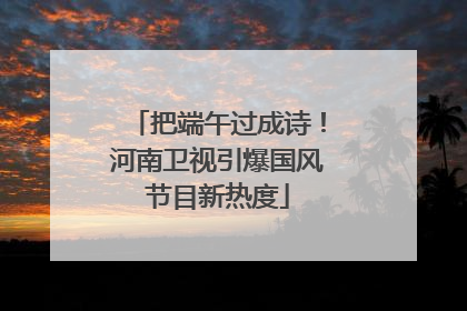 把端午过成诗！河南卫视引爆国风节目新热度