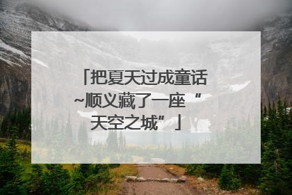 把夏天过成童话~顺义藏了一座“天空之城”