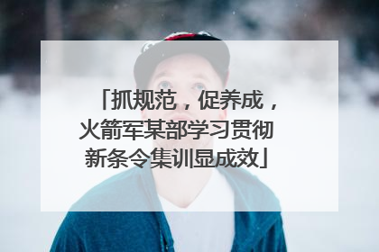抓规范，促养成，火箭军某部学习贯彻新条令集训显成效