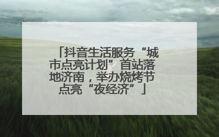 抖音生活服务“城市点亮计划”首站落地济南，举办烧烤节点亮“夜经济”