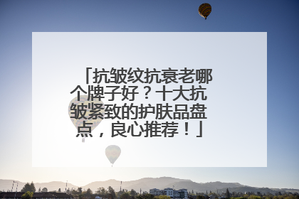 抗皱纹抗衰老哪个牌子好？十大抗皱紧致的护肤品盘点，良心推荐！