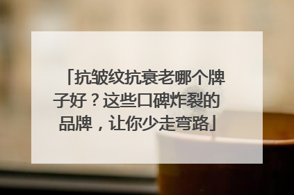 抗皱纹抗衰老哪个牌子好？这些口碑炸裂的品牌，让你少走弯路